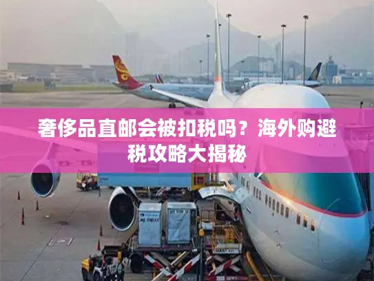 奢侈品直邮会被扣税吗？海外购避税攻略大揭秘