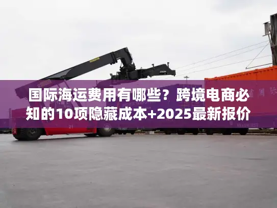 国际海运费用有哪些？跨境电商必知的10项隐藏成本+2025最新报价逻辑