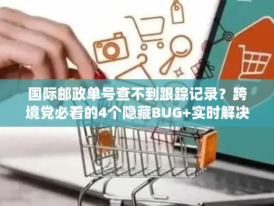 国际邮政单号查不到跟踪记录？跨境党必看的4个隐藏BUG+实时解决法