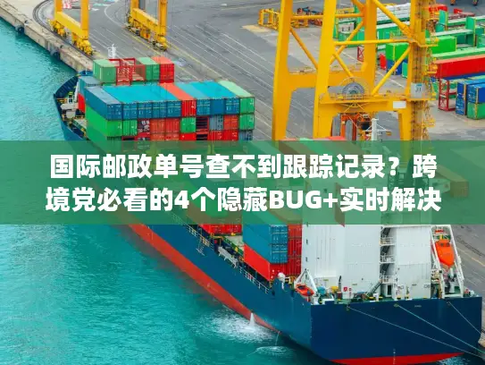 国际邮政单号查不到跟踪记录？跨境党必看的4个隐藏BUG+实时解决法