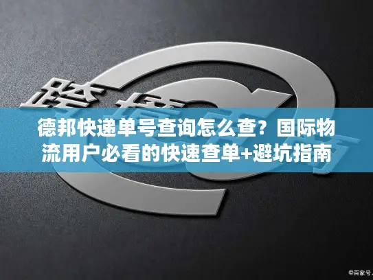 德邦快递单号查询怎么查？国际物流用户必看的快速查单+避坑指南