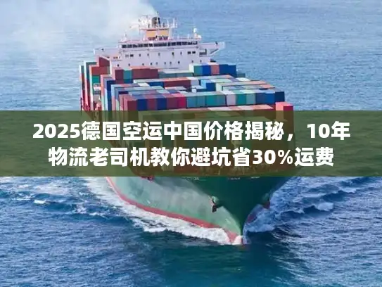 2025德国空运中国价格揭秘，10年物流老司机教你避坑省30%运费