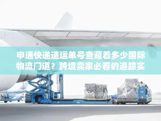 申通快递递运单号查藏着多少国际物流门道？跨境卖家必看的追踪实战技巧