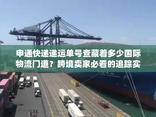 申通快递递运单号查藏着多少国际物流门道？跨境卖家必看的追踪实战技巧