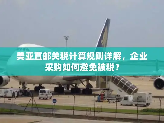 美亚直邮关税计算规则详解，企业采购如何避免被税？