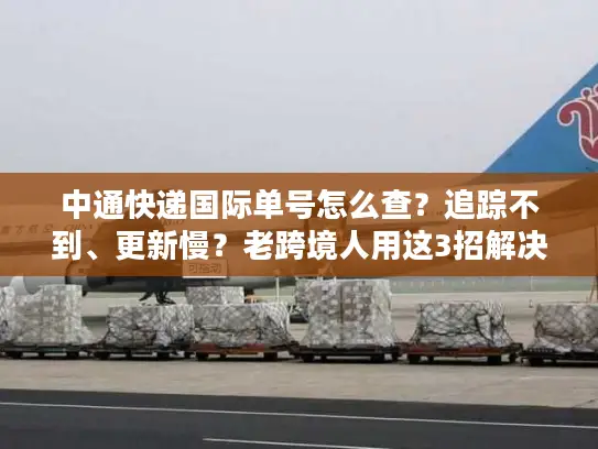 中通快递国际单号怎么查？追踪不到、更新慢？老跨境人用这3招解决90%痛点