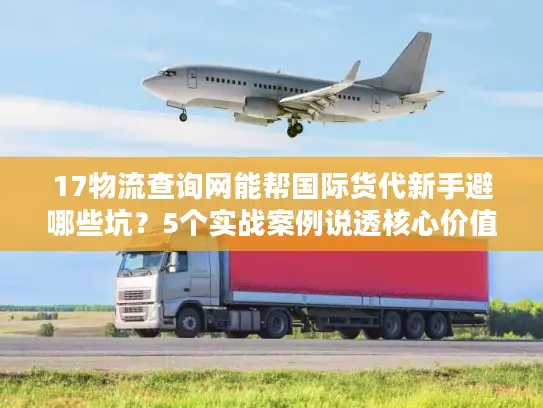 17物流查询网能帮国际货代新手避哪些坑？5个实战案例说透核心价值