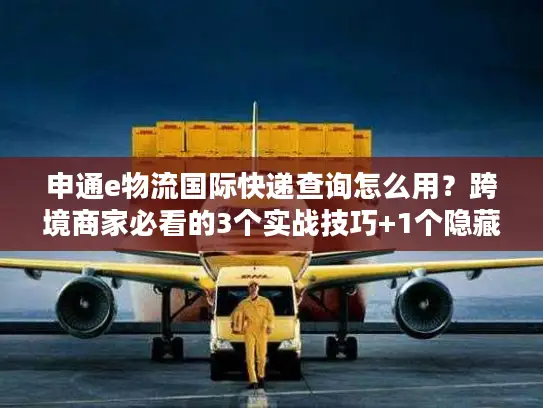 申通e物流国际快递查询怎么用？跨境商家必看的3个实战技巧+1个隐藏功能