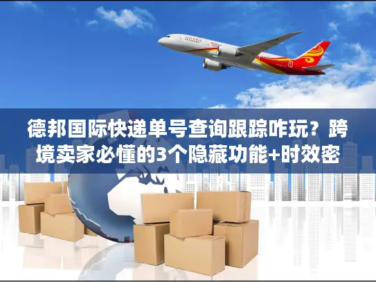 德邦国际快递单号查询跟踪咋玩？跨境卖家必懂的3个隐藏功能+时效密码