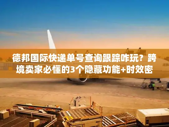 德邦国际快递单号查询跟踪咋玩？跨境卖家必懂的3个隐藏功能+时效密码