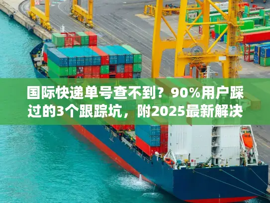 国际快递单号查不到？90%用户踩过的3个跟踪坑，附2025最新解决清单
