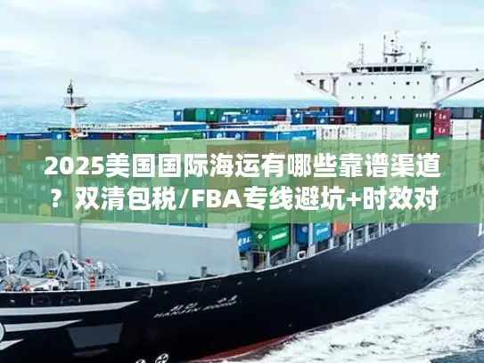 2025美国国际海运有哪些靠谱渠道？双清包税/FBA专线避坑+时效对比