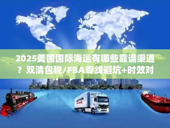 2025美国国际海运有哪些靠谱渠道？双清包税/FBA专线避坑+时效对比