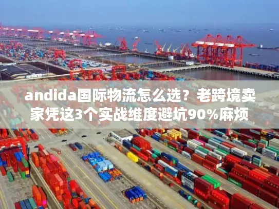 andida国际物流怎么选？老跨境卖家凭这3个实战维度避坑90%麻烦