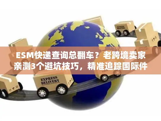 ESM快递查询总翻车？老跨境卖家亲测3个避坑技巧，精准追踪国际件超省心