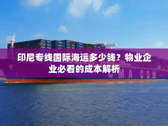 印尼专线国际海运多少钱？物业企业必看的成本解析