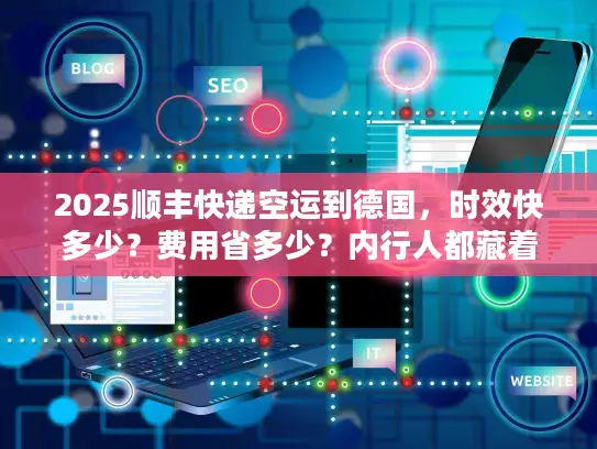 2025顺丰快递空运到德国，时效快多少？费用省多少？内行人都藏着这些技巧
