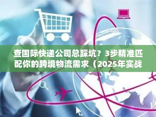 查国际快递公司总踩坑？3步精准匹配你的跨境物流需求（2025年实战版）