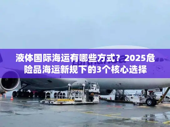液体国际海运有哪些方式？2025危险品海运新规下的3个核心选择