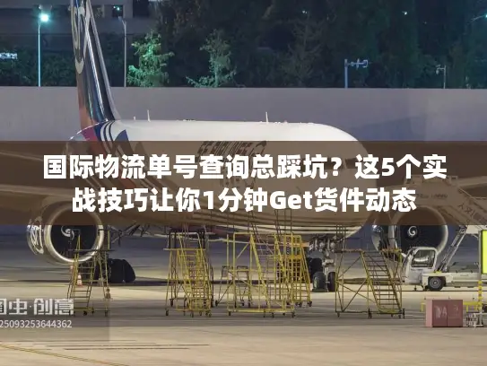 国际物流单号查询总踩坑？这5个实战技巧让你1分钟Get货件动态