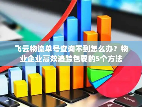 飞云物流单号查询不到怎么办？物业企业高效追踪包裹的5个方法