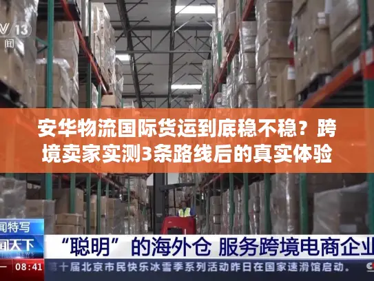 安华物流国际货运到底稳不稳？跨境卖家实测3条路线后的真实体验
