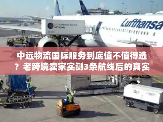 中远物流国际服务到底值不值得选？老跨境卖家实测3条航线后的真实结论