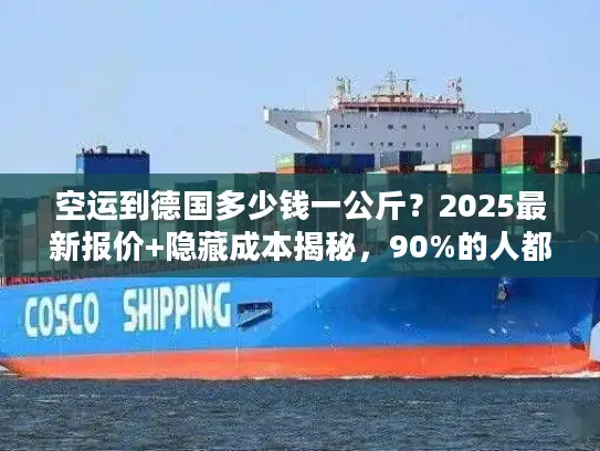 空运到德国多少钱一公斤？2025最新报价+隐藏成本揭秘，90%的人都踩过这些坑！
