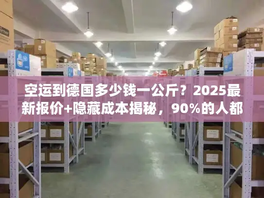 空运到德国多少钱一公斤？2025最新报价+隐藏成本揭秘，90%的人都踩过这些坑！