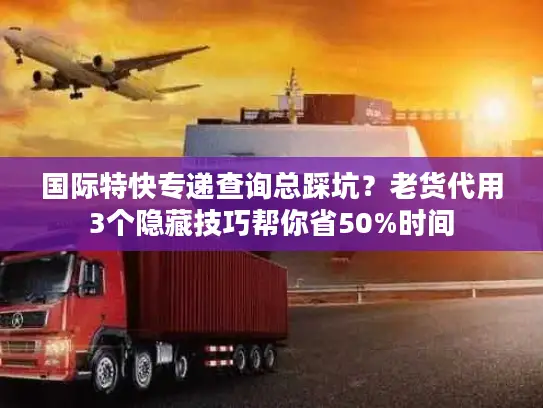 国际特快专递查询总踩坑？老货代用3个隐藏技巧帮你省50%时间