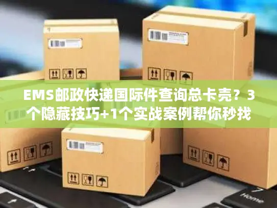 EMS邮政快递国际件查询总卡壳？3个隐藏技巧+1个实战案例帮你秒找包裹轨迹