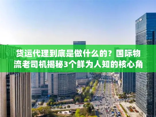 货运代理到底是做什么的？国际物流老司机揭秘3个鲜为人知的核心角色