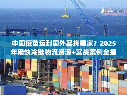 中国疫苗运到国外买找哪家？2025年稀缺冷链物流资源+实战案例全揭秘