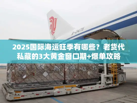 2025国际海运旺季有哪些？老货代私藏的3大黄金窗口期+爆单攻略