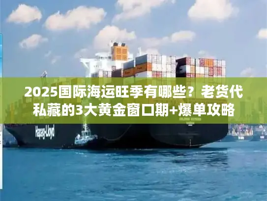 2025国际海运旺季有哪些？老货代私藏的3大黄金窗口期+爆单攻略