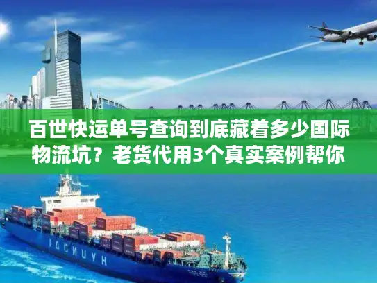 百世快运单号查询到底藏着多少国际物流坑？老货代用3个真实案例帮你避雷