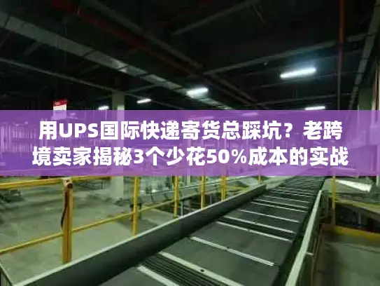 用UPS国际快递寄货总踩坑？老跨境卖家揭秘3个少花50%成本的实战技巧