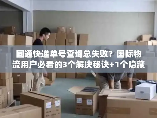 圆通快递单号查询总失败？国际物流用户必看的3个解决秘诀+1个隐藏工具