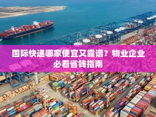 国际快递哪家便宜又靠谱？物业企业必看省钱指南