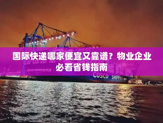 国际快递哪家便宜又靠谱？物业企业必看省钱指南