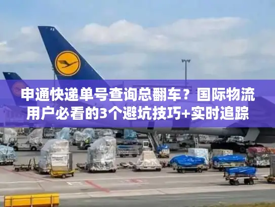 申通快递单号查询总翻车？国际物流用户必看的3个避坑技巧+实时追踪实测