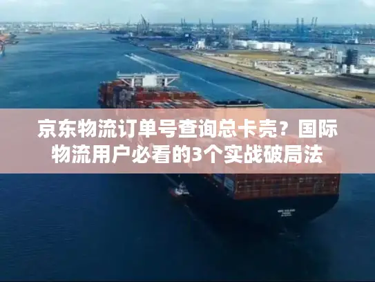 京东物流订单号查询总卡壳？国际物流用户必看的3个实战破局法
