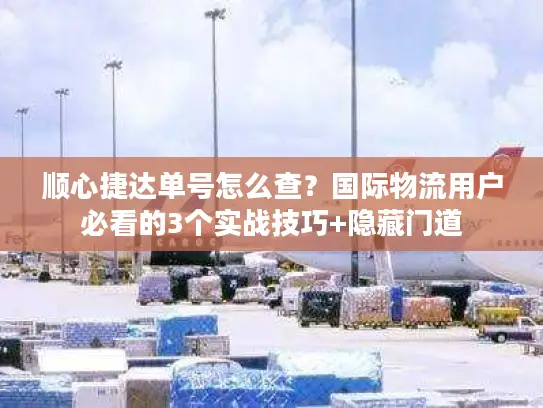 顺心捷达单号怎么查？国际物流用户必看的3个实战技巧+隐藏门道