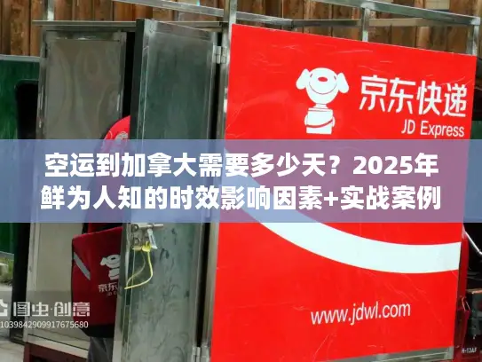 空运到加拿大需要多少天？2025年鲜为人知的时效影响因素+实战案例拆解