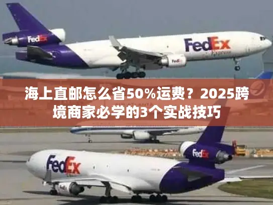 海上直邮怎么省50%运费？2025跨境商家必学的3个实战技巧