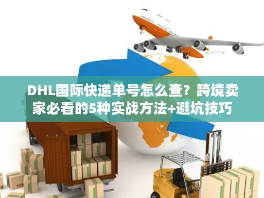 DHL国际快递单号怎么查？跨境卖家必看的5种实战方法+避坑技巧