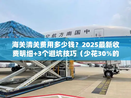 海关清关费用多少钱？2025最新收费明细+3个避坑技巧（少花30%的实战方法）