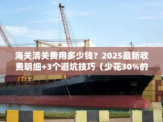 海关清关费用多少钱？2025最新收费明细+3个避坑技巧（少花30%的实战方法）