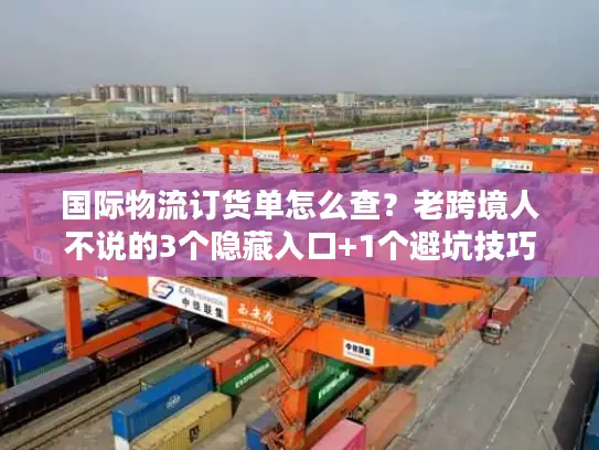 国际物流订货单怎么查？老跨境人不说的3个隐藏入口+1个避坑技巧