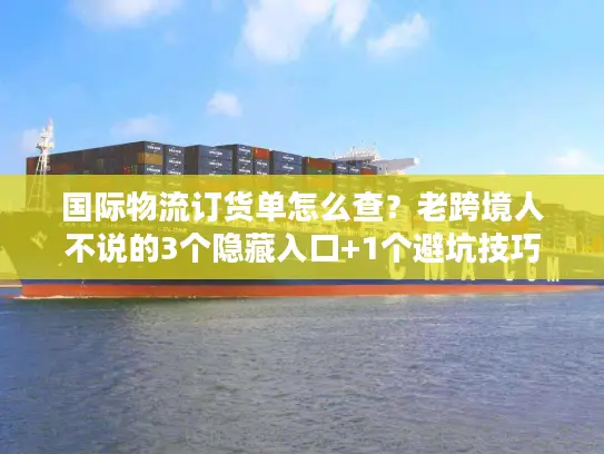 国际物流订货单怎么查？老跨境人不说的3个隐藏入口+1个避坑技巧